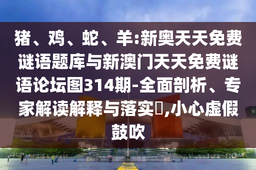 豬、雞、蛇、羊:新奧天天免費(fèi)謎語題庫與新澳門天天免費(fèi)謎語論壇圖314期-全面剖析、專家解讀解釋與落實(shí)?,小心虛假鼓吹