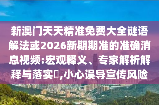 新澳門天天精準(zhǔn)免費(fèi)大全謎語(yǔ)解法或2026新期期準(zhǔn)的準(zhǔn)確消息視頻:宏觀釋義、專家解析解釋與落實(shí)?,小心誤導(dǎo)宣傳風(fēng)險(xiǎn)