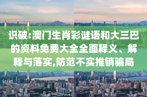 識破:澳門生肖彩謎語和大三巴的資料免費(fèi)大全全面釋義、解釋與落實(shí),防范不實(shí)推銷騙局