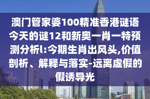 澳門管家婆100精準(zhǔn)香港謎語今天的謎12和新奧一肖一特預(yù)測分析l:今期生肖出風(fēng)頭,價(jià)值剖析、解釋與落實(shí)-遠(yuǎn)離虛假的假誘導(dǎo)光