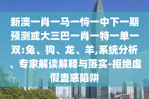 新澳一肖一馬一恃一中下一期預測或大三巴一肖一特一單一雙:兔、狗、龍、羊,系統(tǒng)分析、專家解讀解釋與落實-拒絕虛假蠱惑陷阱