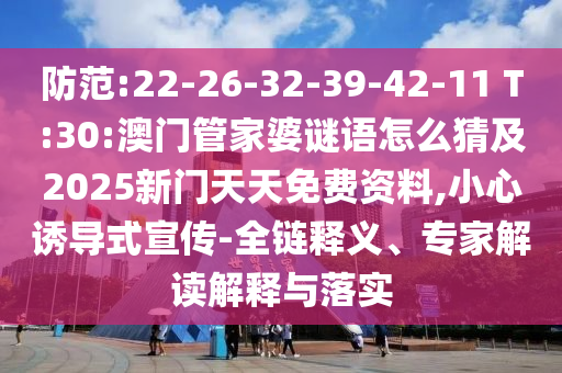 防范:22-26-32-39-42-11 T:30:澳門管家婆謎語(yǔ)怎么猜及2025新門天天免費(fèi)資料,小心誘導(dǎo)式宣傳-全鏈釋義、專家解讀解釋與落實(shí)