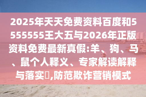 2025年天天免費資料百度和5555555王大五與2026年正版資料免費最新真假:羊、狗、馬、鼠個人釋義、專家解讀解釋與落實?,防范欺詐營銷模式