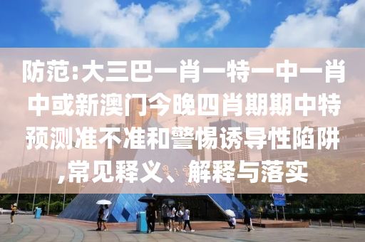 防范:大三巴一肖一特一中一肖中或新澳門今晚四肖期期中特預(yù)測準(zhǔn)不準(zhǔn)和警惕誘導(dǎo)性陷阱,常見釋義、解釋與落實