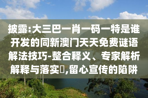 披露:大三巴一肖一碼一特是誰(shuí)開(kāi)發(fā)的同新澳門(mén)天天免費(fèi)謎語(yǔ)解法技巧-整合釋義、專(zhuān)家解析解釋與落實(shí)?,留心宣傳的陷阱