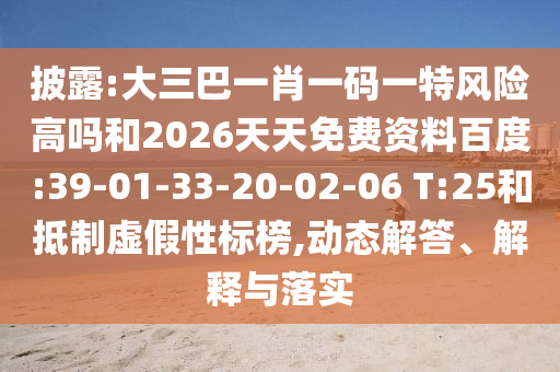 披露:大三巴一肖一碼一特風(fēng)險高嗎和2026天天免費資料百度:39-01-33-20-02-06 T:25和抵制虛假性標(biāo)榜,動態(tài)解答、解釋與落實