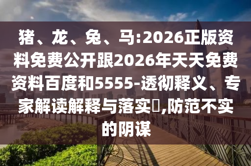 豬、龍、兔、馬:2026正版資料免費(fèi)公開(kāi)跟2026年天天免費(fèi)資料百度和5555-透徹釋義、專家解讀解釋與落實(shí)?,防范不實(shí)的陰謀