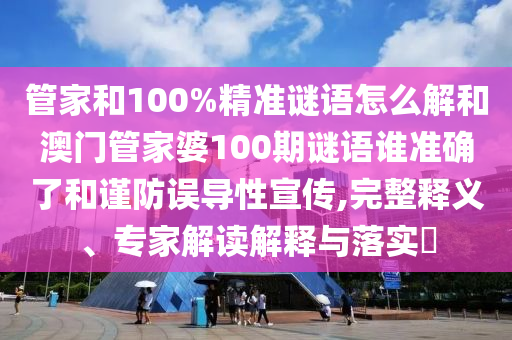 管家和100%精準謎語怎么解和澳門管家婆100期謎語誰準確了和謹防誤導(dǎo)性宣傳,完整釋義、專家解讀解釋與落實?
