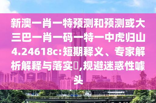 新澳一肖一特預(yù)測(cè)和預(yù)測(cè)或大三巴一肖一碼一特一中虎歸山4.24618c:短期釋義、專家解析解釋與落實(shí)?,規(guī)避迷惑性噱頭