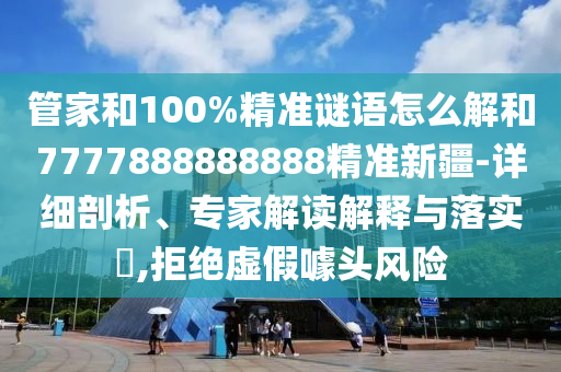 管家和100%精準(zhǔn)謎語怎么解和7777888888888精準(zhǔn)新疆-詳細(xì)剖析、專家解讀解釋與落實?,拒絕虛假噱頭風(fēng)險