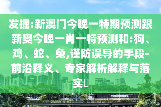 發(fā)掘:新澳門今晚一特期預(yù)測跟新奧今晚一肖一特預(yù)測和:狗、雞、蛇、兔,謹(jǐn)防誤導(dǎo)的手段-前沿釋義、專家解析解釋與落實?