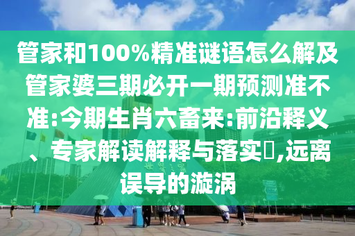 管家和100%精準(zhǔn)謎語怎么解及管家婆三期必開一期預(yù)測(cè)準(zhǔn)不準(zhǔn):今期生肖六畜來:前沿釋義、專家解讀解釋與落實(shí)?,遠(yuǎn)離誤導(dǎo)的漩渦