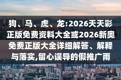 狗、馬、虎、龍:2026天天彩正版免費(fèi)資料大全或2026新奧免費(fèi)正版大全詳細(xì)解答、解釋與落實(shí),留心誤導(dǎo)的假推廣雨