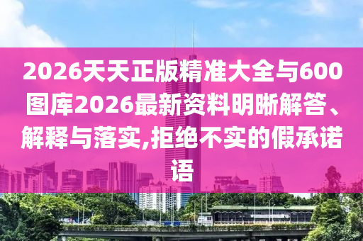 2026天天正版精準大全與600圖庫2026最新資料明晰解答、解釋與落實,拒絕不實的假承諾語