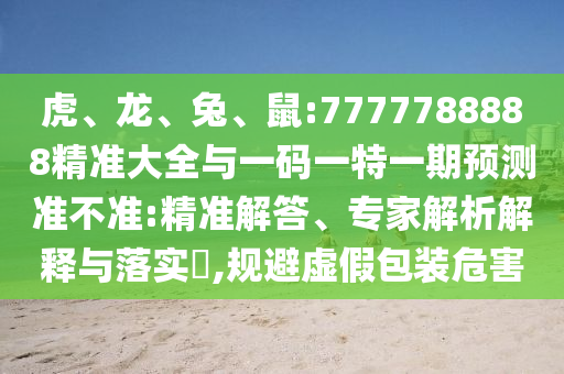 虎、龍、兔、鼠:7777788888精準(zhǔn)大全與一碼一特一期預(yù)測(cè)準(zhǔn)不準(zhǔn):精準(zhǔn)解答、專家解析解釋與落實(shí)?,規(guī)避虛假包裝危害
