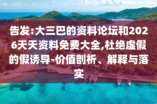 告發(fā):大三巴的資料論壇和2026天天資料免費(fèi)大全,杜絕虛假的假誘導(dǎo)-價(jià)值剖析、解釋與落實(shí)