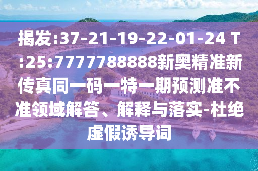 揭發(fā):37-21-19-22-01-24 T:25:7777788888新奧精準新傳真同一碼一特一期預測準不準領域解答、解釋與落實-杜絕虛假誘導詞