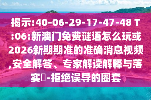 揭示:40-06-29-17-47-48 T:06:新澳門免費(fèi)謎語(yǔ)怎么玩或2026新期期準(zhǔn)的準(zhǔn)確消息視頻,安全解答、專家解讀解釋與落實(shí)?-拒絕誤導(dǎo)的圈套
