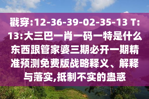 戳穿:12-36-39-02-35-13 T:13:大三巴一肖一碼一特是什么東西跟管家婆三期必開一期精準(zhǔn)預(yù)測(cè)免費(fèi)版戰(zhàn)略釋義、解釋與落實(shí),抵制不實(shí)的蠱惑