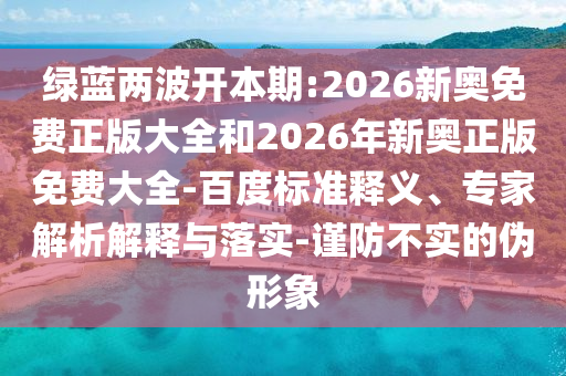 綠藍(lán)兩波開本期:2026新奧免費(fèi)正版大全和2026年新奧正版免費(fèi)大全-百度標(biāo)準(zhǔn)釋義、專家解析解釋與落實(shí)-謹(jǐn)防不實(shí)的偽形象