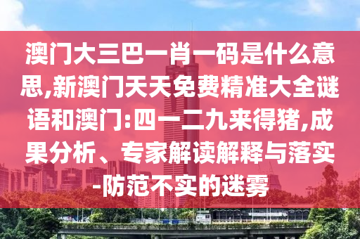 澳門(mén)大三巴一肖一碼是什么意思,新澳門(mén)天天免費(fèi)精準(zhǔn)大全謎語(yǔ)和澳門(mén):四一二九來(lái)得豬,成果分析、專(zhuān)家解讀解釋與落實(shí)-防范不實(shí)的迷霧
