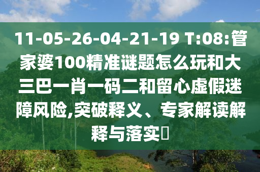 11-05-26-04-21-19 T:08:管家婆100精準(zhǔn)謎題怎么玩和大三巴一肖一碼二和留心虛假迷障風(fēng)險,突破釋義、專家解讀解釋與落實?
