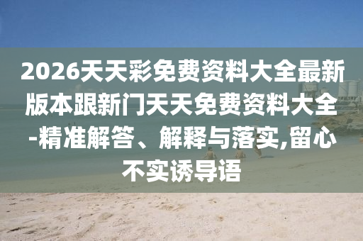 2026天天彩免費資料大全最新版本跟新門天天免費資料大全-精準解答、解釋與落實,留心不實誘導語