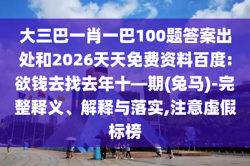 大三巴一肖一巴100題答案出處和2026天天免費資料百度:欲錢去找去年十—期(兔馬)-完整釋義、解釋與落實,注意虛假標榜