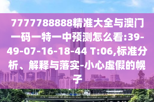7777788888精準(zhǔn)大全與澳門(mén)一碼一特一中預(yù)測(cè)怎么看:39-49-07-16-18-44 T:06,標(biāo)準(zhǔn)分析、解釋與落實(shí)-小心虛假的幌子