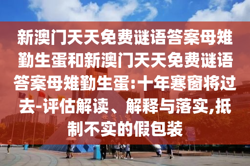 新澳門天天免費(fèi)謎語答案母雉勤生蛋和新澳門天天免費(fèi)謎語答案母雉勤生蛋:十年寒窗將過去-評估解讀、解釋與落實(shí),抵制不實(shí)的假包裝