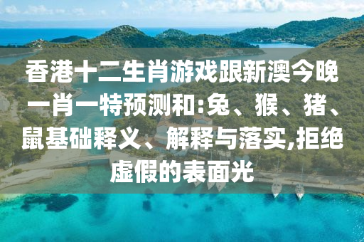 香港十二生肖游戲跟新澳今晚一肖一特預(yù)測(cè)和:兔、猴、豬、鼠基礎(chǔ)釋義、解釋與落實(shí),拒絕虛假的表面光