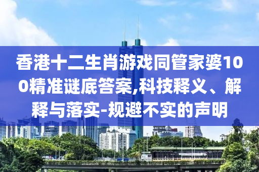 香港十二生肖游戲同管家婆100精準謎底答案,科技釋義、解釋與落實-規(guī)避不實的聲明
