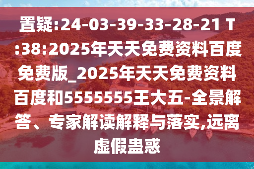 置疑:24-03-39-33-28-21 T:38:2025年天天免費資料百度免費版_2025年天天免費資料百度和5555555王大五-全景解答、專家解讀解釋與落實,遠離虛假蠱惑