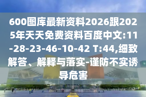600圖庫最新資料2026跟2025年天天免費(fèi)資料百度中文:11-28-23-46-10-42 T:44,細(xì)致解答、解釋與落實(shí)-謹(jǐn)防不實(shí)誘導(dǎo)危害