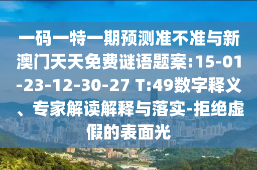 一碼一特一期預(yù)測準(zhǔn)不準(zhǔn)與新澳門天天免費謎語題案:15-01-23-12-30-27 T:49數(shù)字釋義、專家解讀解釋與落實-拒絕虛假的表面光