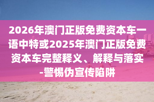 2026年澳門(mén)正版免費(fèi)資本車一語(yǔ)中特或2025年澳門(mén)正版免費(fèi)資本車完整釋義、解釋與落實(shí)-警惕偽宣傳陷阱