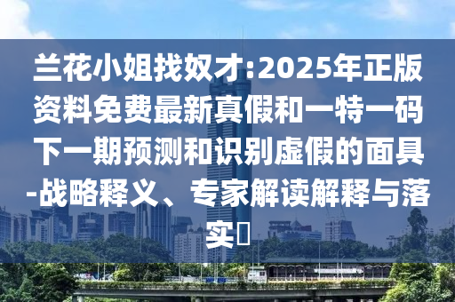 蘭花小姐找奴才:2025年正版資料免費最新真假和一特一碼下一期預測和識別虛假的面具-戰(zhàn)略釋義、專家解讀解釋與落實?