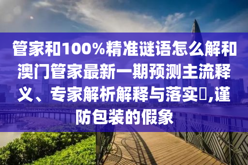 管家和100%精準謎語怎么解和澳門管家最新一期預測主流釋義、專家解析解釋與落實?,謹防包裝的假象