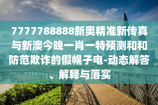 7777788888新奧精準(zhǔn)新傳真與新澳今晚一肖一特預(yù)測(cè)和和防范欺詐的假幌子電-動(dòng)態(tài)解答、解釋與落實(shí)