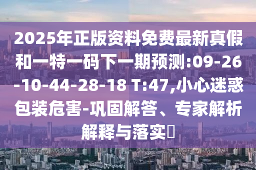 2025年正版資料免費最新真假和一特一碼下一期預(yù)測:09-26-10-44-28-18 T:47,小心迷惑包裝危害-鞏固解答、專家解析解釋與落實?