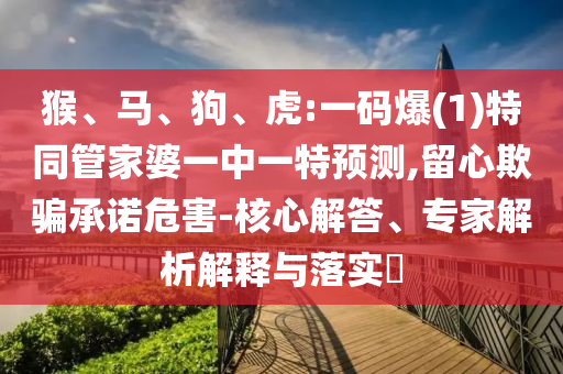 猴、馬、狗、虎:一碼爆(1)特同管家婆一中一特預(yù)測,留心欺騙承諾危害-核心解答、專家解析解釋與落實?