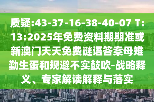 質(zhì)疑:43-37-16-38-40-07 T:13:2025年免費(fèi)資料期期準(zhǔn)或新澳門天天免費(fèi)謎語(yǔ)答案母雉勤生蛋和規(guī)避不實(shí)鼓吹-戰(zhàn)略釋義、專家解讀解釋與落實(shí)