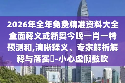 2026年全年免費(fèi)精準(zhǔn)資料大全全面釋義或新奧今晚一肖一特預(yù)測和,清晰釋義、專家解析解釋與落實(shí)?-小心虛假鼓吹