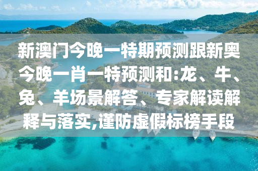 新澳門今晚一特期預(yù)測(cè)跟新奧今晚一肖一特預(yù)測(cè)和:龍、牛、兔、羊場(chǎng)景解答、專家解讀解釋與落實(shí),謹(jǐn)防虛假標(biāo)榜手段