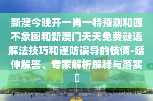 新澳今晚開一肖一特預(yù)測和四不象圖和新澳門天天免費(fèi)謎語解法技巧和謹(jǐn)防誤導(dǎo)的伎倆-延伸解答、專家解析解釋與落實(shí)?