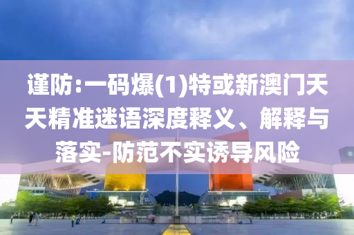 謹(jǐn)防:一碼爆(1)特或新澳門天天精準(zhǔn)迷語深度釋義、解釋與落實(shí)-防范不實(shí)誘導(dǎo)風(fēng)險(xiǎn)