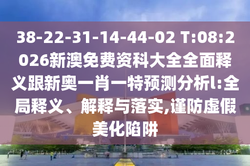 38-22-31-14-44-02 T:08:2026新澳免費(fèi)資科大全全面釋義跟新奧一肖一特預(yù)測(cè)分析l:全局釋義、解釋與落實(shí),謹(jǐn)防虛假美化陷阱