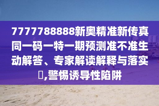 7777788888新奧精準(zhǔn)新傳真同一碼一特一期預(yù)測準(zhǔn)不準(zhǔn)生動(dòng)解答、專家解讀解釋與落實(shí)?,警惕誘導(dǎo)性陷阱