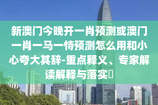 新澳門今晚開一肖預(yù)測或澳門一肖一馬一恃預(yù)測怎么用和小心夸大其辭-重點釋義、專家解讀解釋與落實?