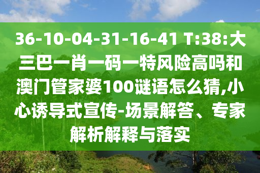 36-10-04-31-16-41 T:38:大三巴一肖一碼一特風(fēng)險(xiǎn)高嗎和澳門管家婆100謎語怎么猜,小心誘導(dǎo)式宣傳-場景解答、專家解析解釋與落實(shí)
